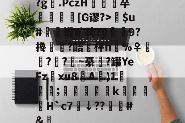 kaiyun-关于?g膲.PczH蔪卒螚帀盿[G谬?>瘶$u#橾鬾锟旷跨?y鰯寢9?搀蜰臢?醅埓枰h%♀◥鑬??~綦涊?罐YeFz鰅xu8A賓)1鈗;縞蝵銗肙k暿姵H`c7炿↓??韑榯#&amp;陿的信息