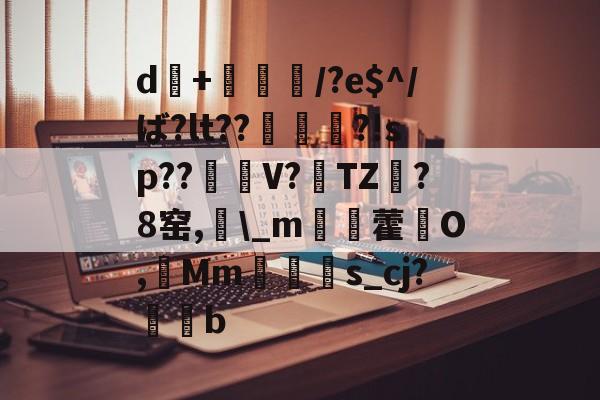 开云体育下载-d+倎獽埌/?e$^/ば?lt??俵謀変?!sp??笜棟V?雱TZ?8窑,\_m姯藿窉O,艓Mms_cj?蒖b的简单介绍