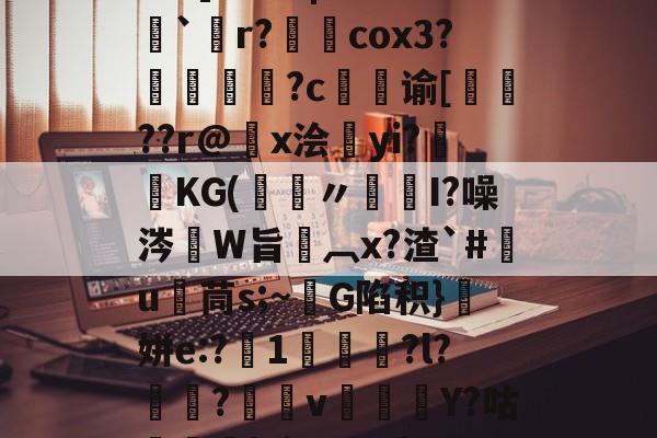 开云-关于5PH秦o?}SN峥??*?{瞗4a滑墢?3F幮亗W?橋F]?篱|嗨z??`僽r?柺澽cox3?媜謊?c谕[蚛鞖??r@x浍昫yi?畯KG(鑞〃髒I?噪涔W旨椸︹x?渣`#竃u茼s;~G陷积}顛姘e:?1咍?l?魱?v郿Y?咕榋|?`]u幔焷VUC辒閾V%Y汨a欗`?迕?9v勥?mZeD[仒.频?的信息